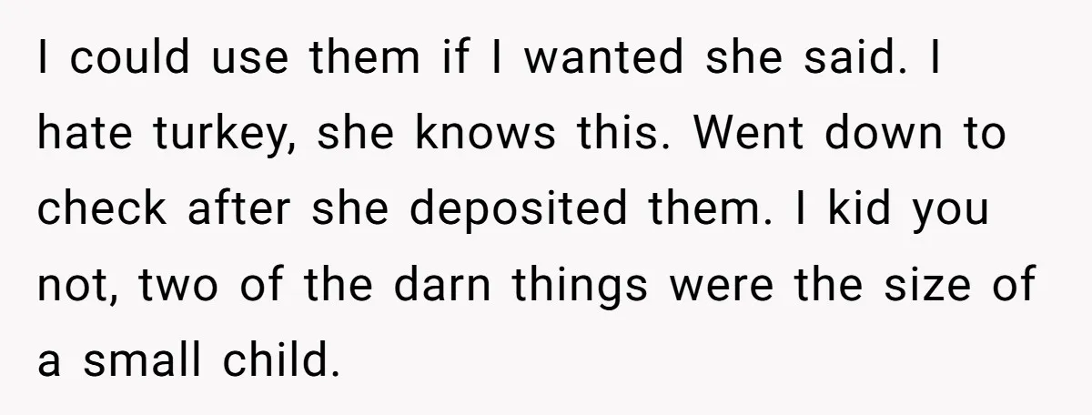 I could use them if I wanted she said. I hate turkey, she knows this. Went down to check after she deposited them. I kid you not, two of the...