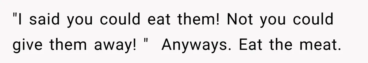 "I said you could eat them! Not you could give them away! "  Anyways. Eat the meat.