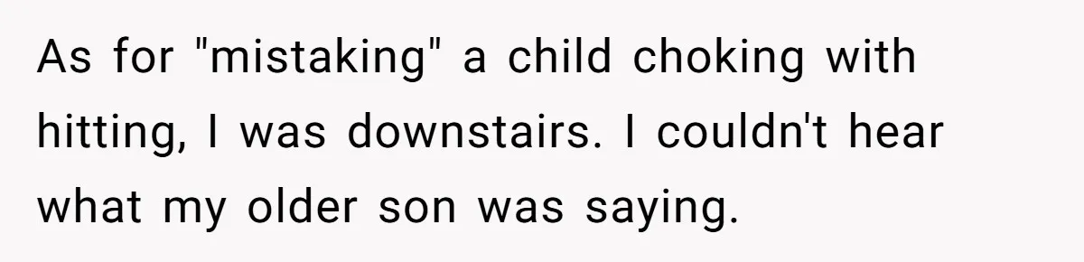 As for "mistaking" a child choking with hitting, I was downstairs. I couldn't hear what my older son was saying.