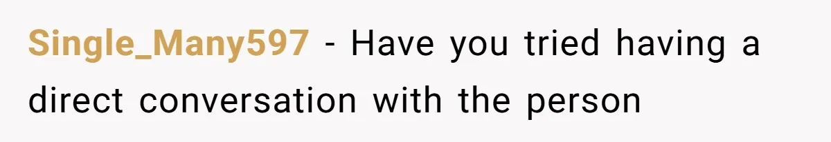 Single_Many597 − Have you tried having a direct conversation with the person