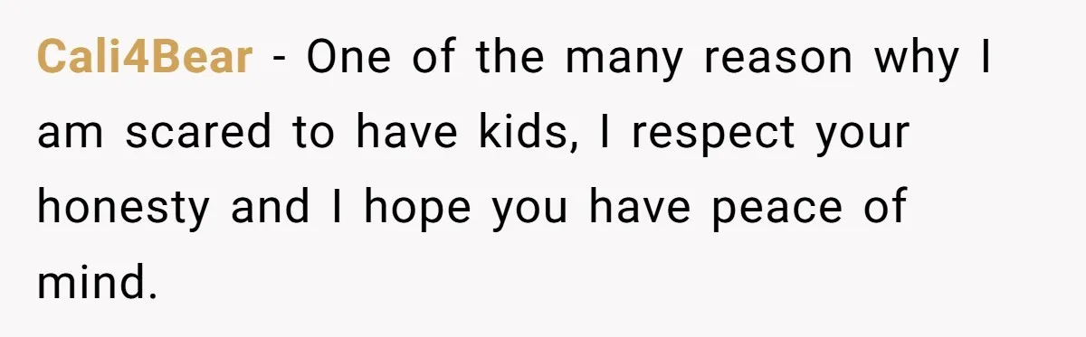 Cali4Bear − One of the many reason why I am scared to have kids, I respect your honesty and I hope you have peace of mind.