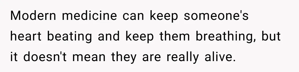 Modern medicine can keep someone's heart beating and keep them breathing, but it doesn't mean they are really alive.