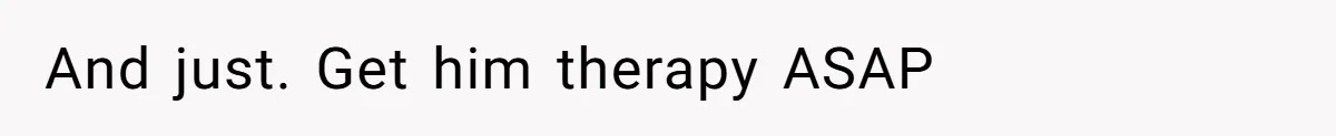 And just. Get him therapy ASAP