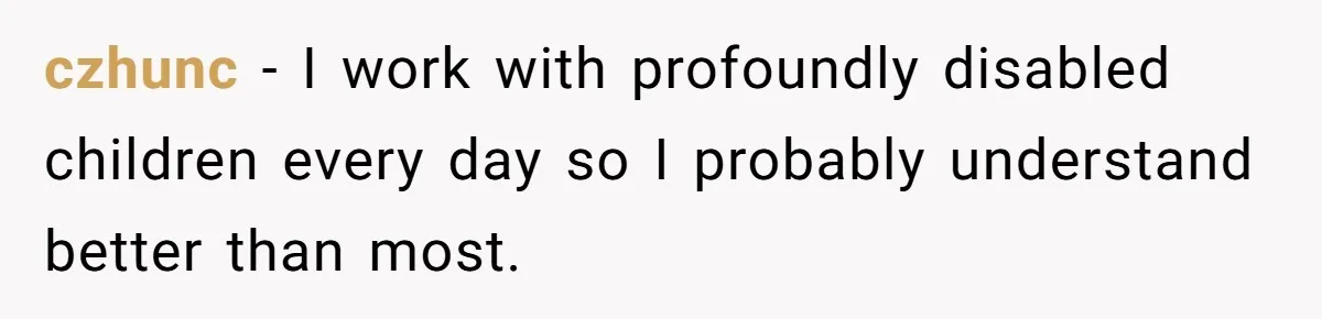 czhunc − I work with profoundly disabled children every day so I probably understand better than most.