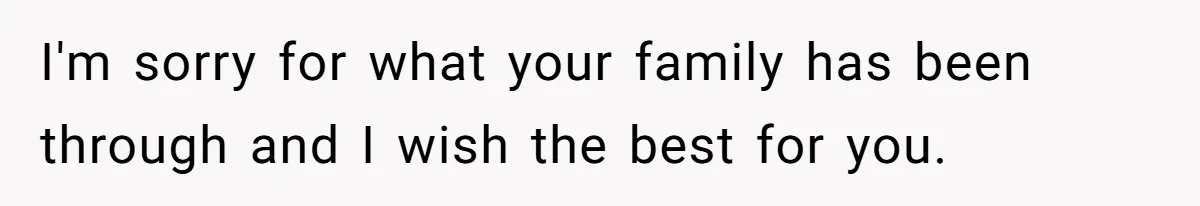 I'm sorry for what your family has been through and I wish the best for you.