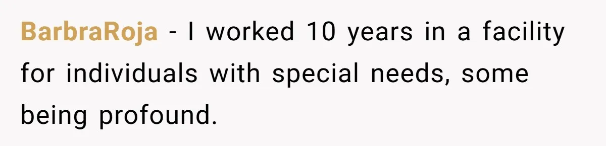 BarbraRoja − I worked 10 years in a facility for individuals with special needs, some being profound.