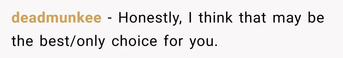 deadmunkee − Honestly, I think that may be the best/only choice for you.