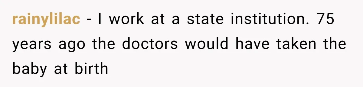rainylilac − I work at a state institution. 75 years ago the doctors would have taken the baby at birth