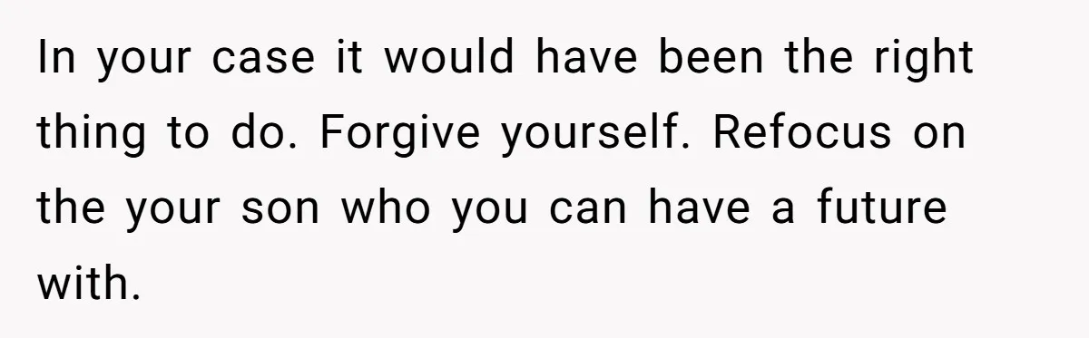 In your case it would have been the right thing to do. Forgive yourself. Refocus on the your son who you can have a future with.