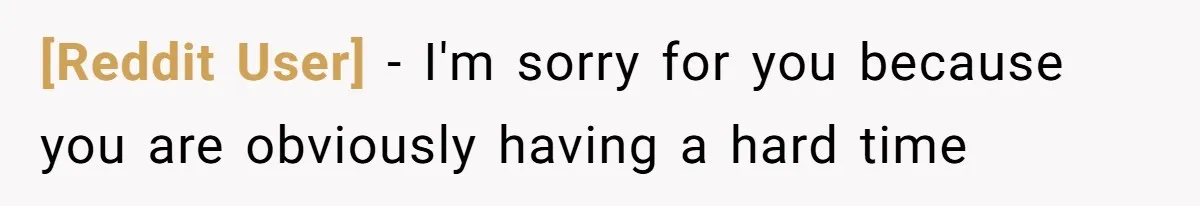 [Reddit User] − I'm sorry for you because you are obviously having a hard time