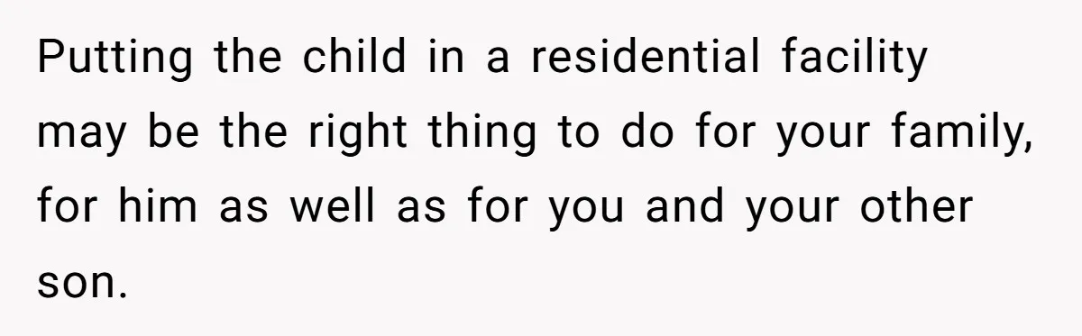 Putting the child in a residential facility may be the right thing to do for your family, for him as well as for you and your other son.