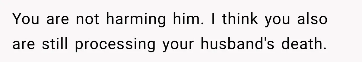 You are not harming him. I think you also are still processing your husband's death.
