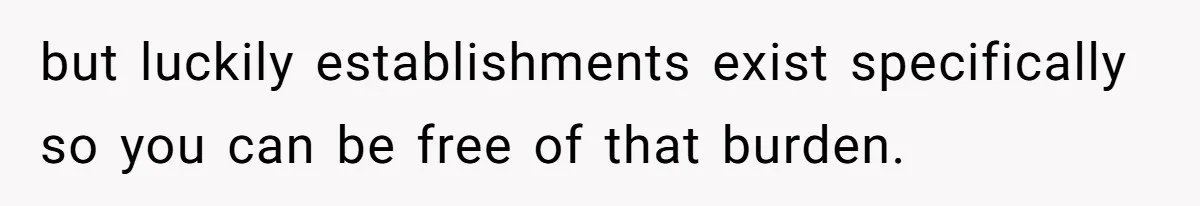 but luckily establishments exist specifically so you can be free of that burden.