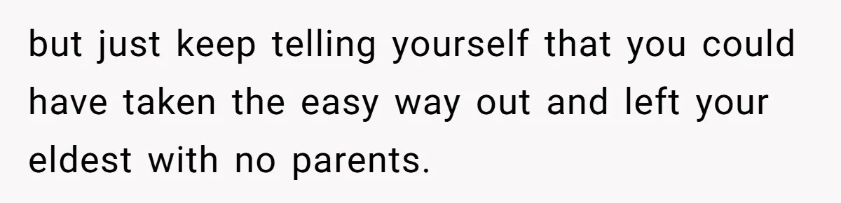 but just keep telling yourself that you could have taken the easy way out and left your eldest with no parents.