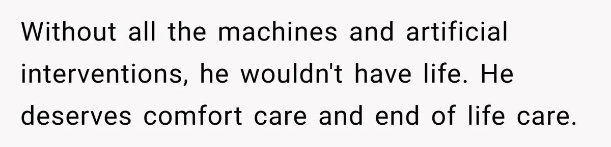 Without all the machines and artificial interventions, he wouldn't have life. He deserves comfort care and end of life care.