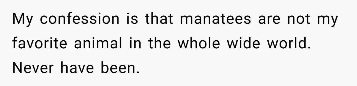 My confession is that manatees are not my favorite animal in the whole wide world. Never have been.