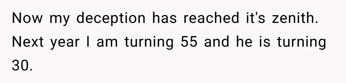 Now my deception has reached it's zenith. Next year I am turning 55 and he is turning 30.