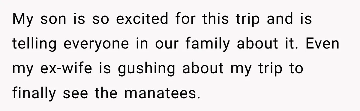 My son is so excited for this trip and is telling everyone in our family about it. Even my ex-wife is gushing about my trip to finally see the manatees.