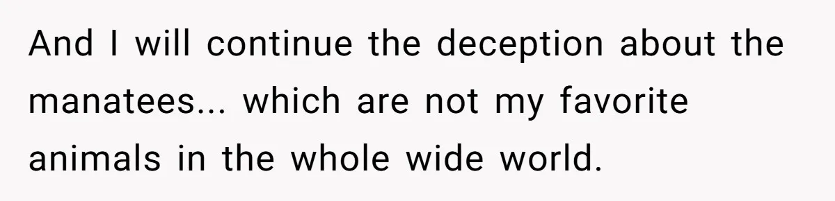 And I will continue the deception about the manatees... which are not my favorite animals in the whole wide world.