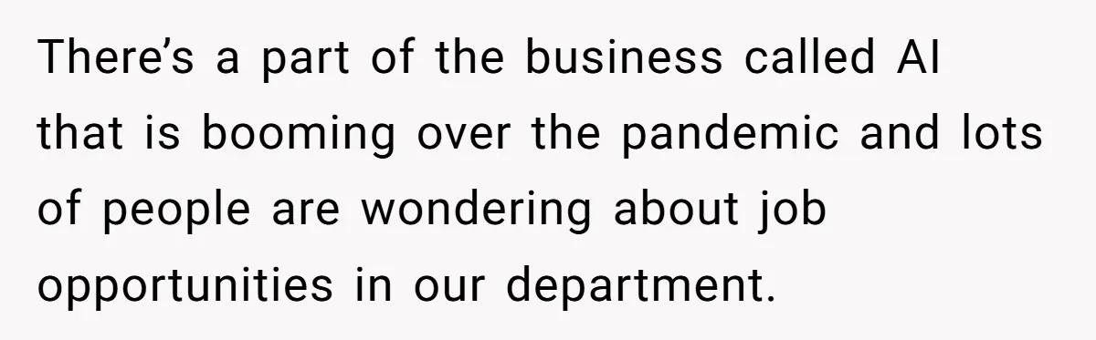 There’s a part of the business called AI that is booming over the pandemic and lots of people are wondering about job opportunities in our department.