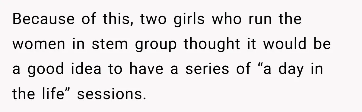 Because of this, two girls who run the women in stem group thought it would be a good idea to have a series of “a day in the life” sessions.