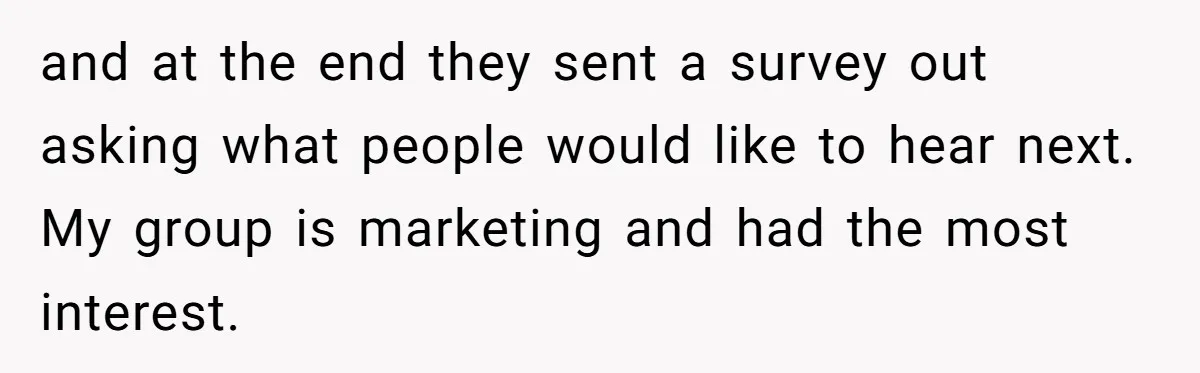 and at the end they sent a survey out asking what people would like to hear next. My group is marketing and had the most interest.