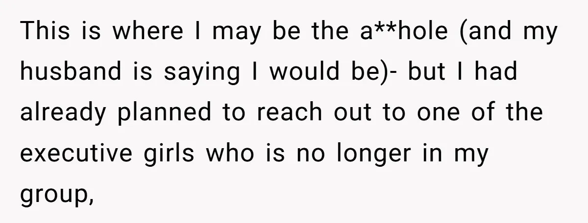 This is where I may be the a**hole (and my husband is saying I would be)- but I had already planned to reach out to one of the executive girls...