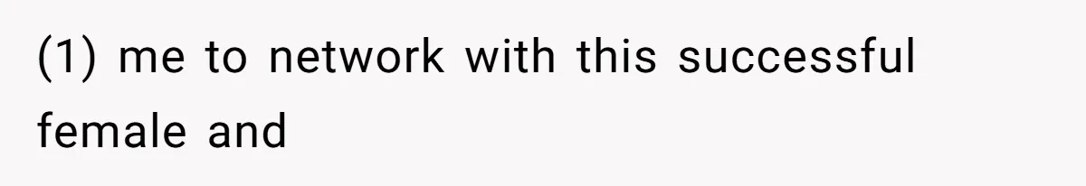 (1) me to network with this successful female and