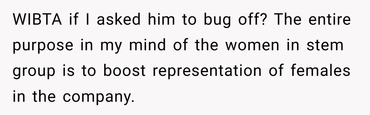 WIBTA if I asked him to bug off? The entire purpose in my mind of the women in stem group is to boost representation of females in the company.