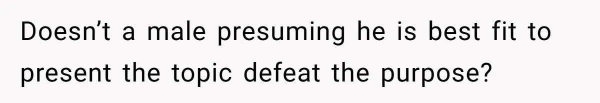 Doesn’t a male presuming he is best fit to present the topic defeat the purpose?