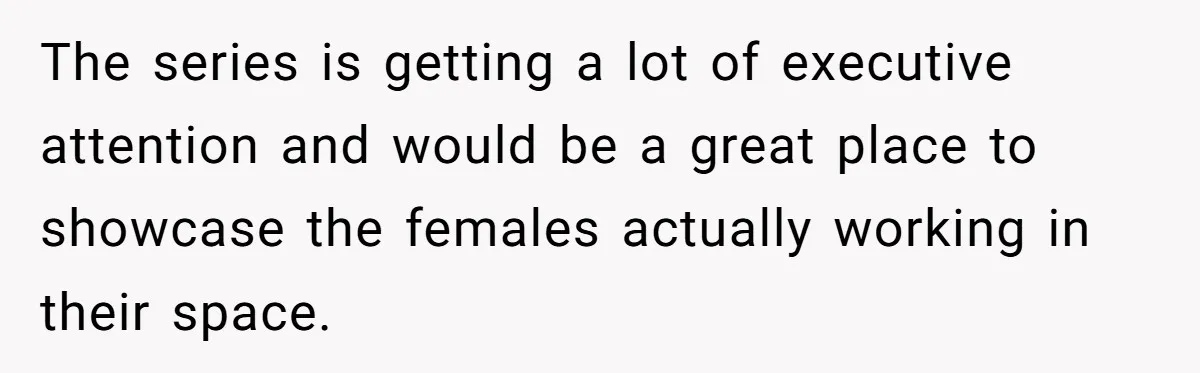 The series is getting a lot of executive attention and would be a great place to showcase the females actually working in their space.