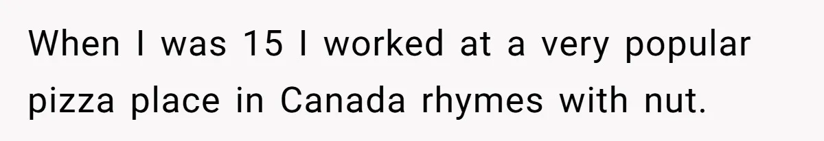 Boss Pushes Teen Too Far, He Quits And Shuts Down The Most Popular Pizza Place Within 2 Days When I was 15 I worked at a very popular pizza place in Canada rhymes with nut.