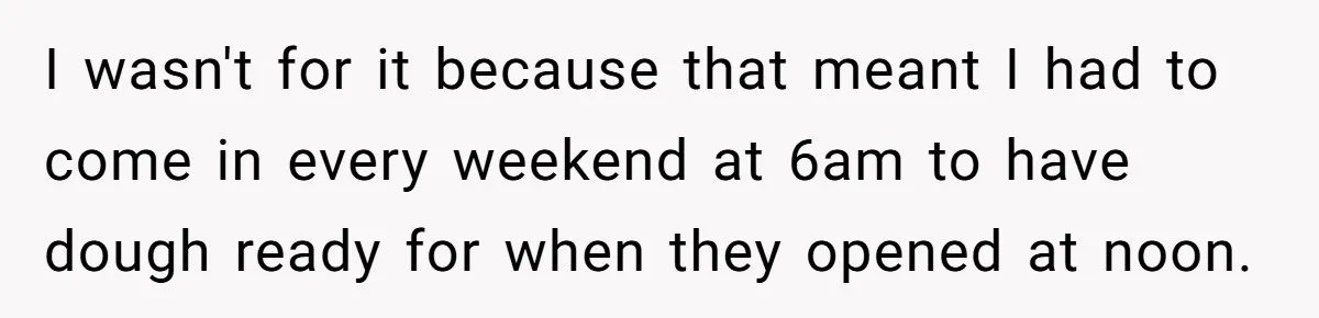 Boss Pushes Teen Too Far, He Quits And Shuts Down The Most Popular Pizza Place Within 2 Days I wasn't for it because that meant I had to come in every weekend at 6am to have dough ready for when they opened at noon.