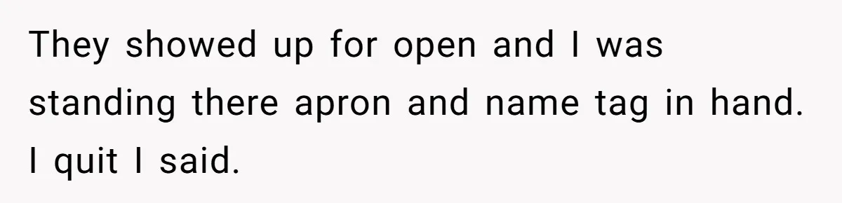 Boss Pushes Teen Too Far, He Quits And Shuts Down The Most Popular Pizza Place Within 2 Days They showed up for open and I was standing there apron and name tag in hand. I quit I said.
