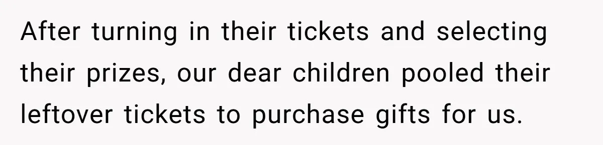 After turning in their tickets and selecting their prizes, our dear children pooled their leftover tickets to purchase gifts for us.