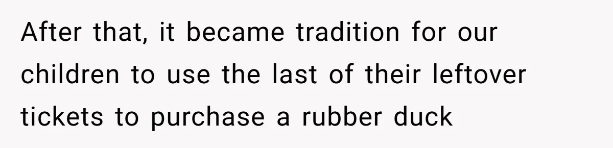 After that, it became tradition for our children to use the last of their leftover tickets to purchase a rubber duck