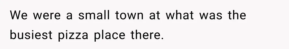 Boss Pushes Teen Too Far, He Quits And Shuts Down The Most Popular Pizza Place Within 2 Days We were a small town at what was the busiest pizza place there.