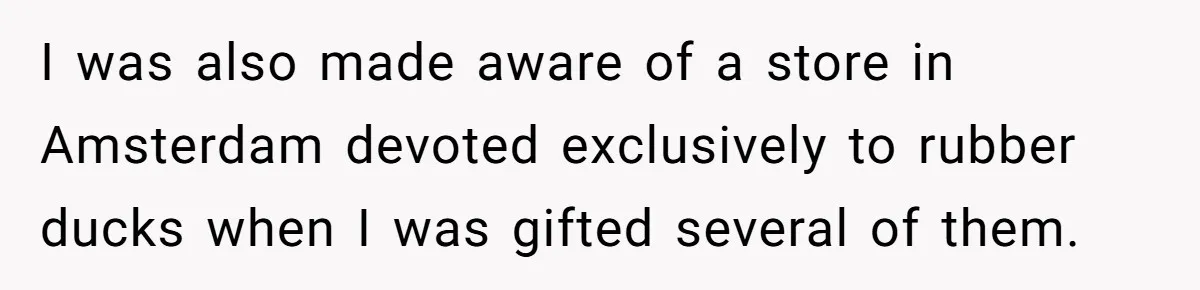 I was also made aware of a store in Amsterdam devoted exclusively to rubber ducks when I was gifted several of them.
