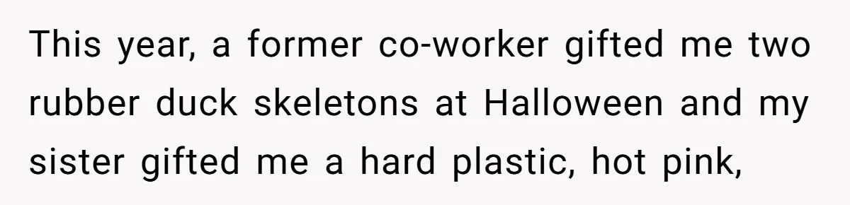 This year, a former co-worker gifted me two rubber duck skeletons at Halloween and my sister gifted me a hard plastic, hot pink,