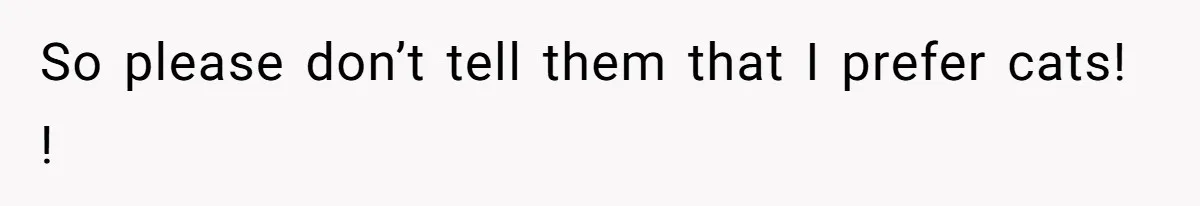 So please don’t tell them that I prefer cats! !