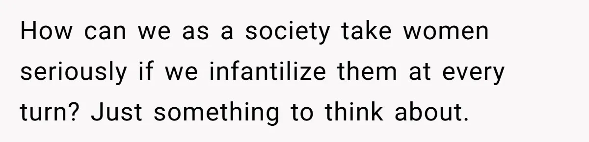 How can we as a society take women seriously if we infantilize them at every turn? Just something to think about.