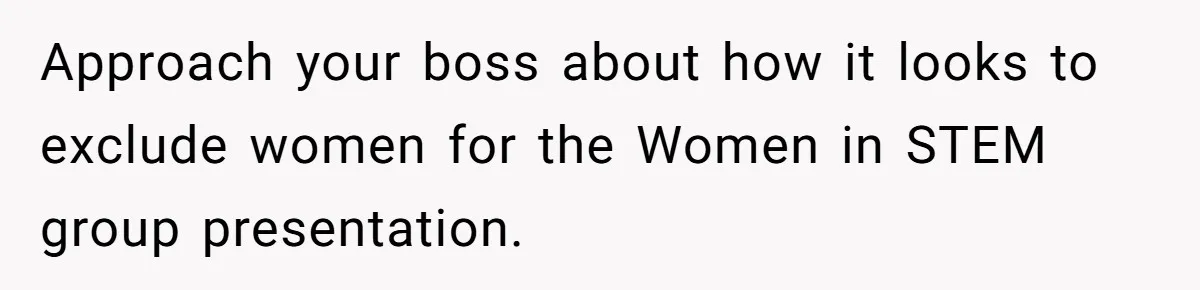 Approach your boss about how it looks to exclude women for the Women in STEM group presentation.