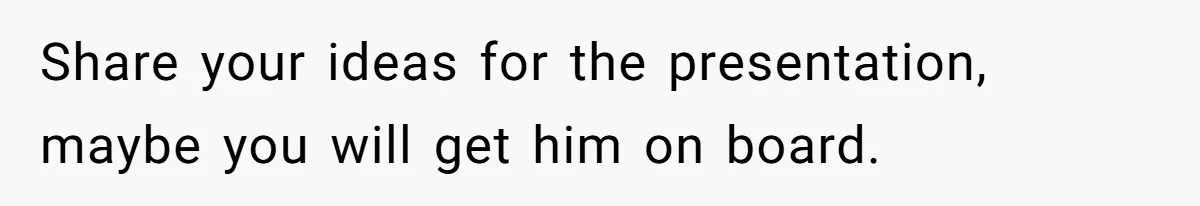 Share your ideas for the presentation, maybe you will get him on board.