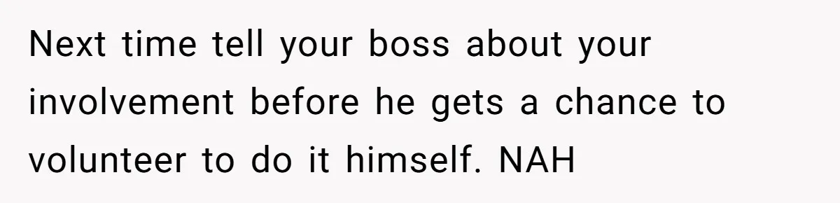 Next time tell your boss about your involvement before he gets a chance to volunteer to do it himself. NAH