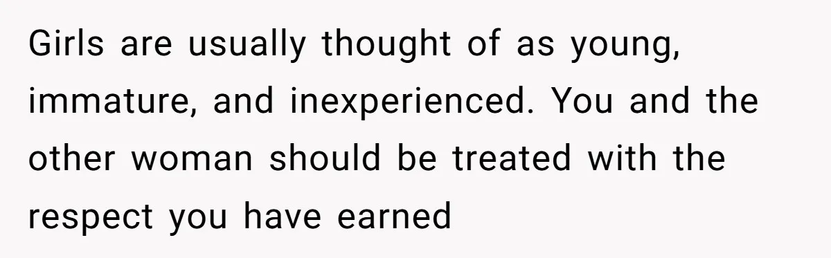 Girls are usually thought of as young, immature, and inexperienced. You and the other woman should be treated with the respect you have earned
