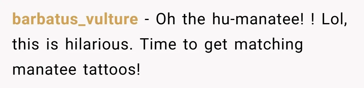 barbatus_vulture − Oh the hu-manatee! ! Lol, this is hilarious. Time to get matching manatee tattoos!