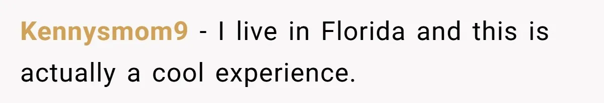 Kennysmom9 − I live in Florida and this is actually a cool experience.