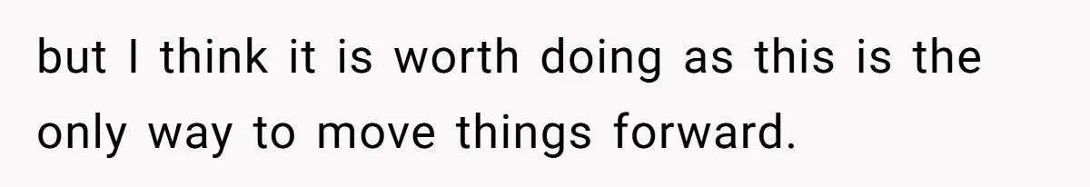 but I think it is worth doing as this is the only way to move things forward.