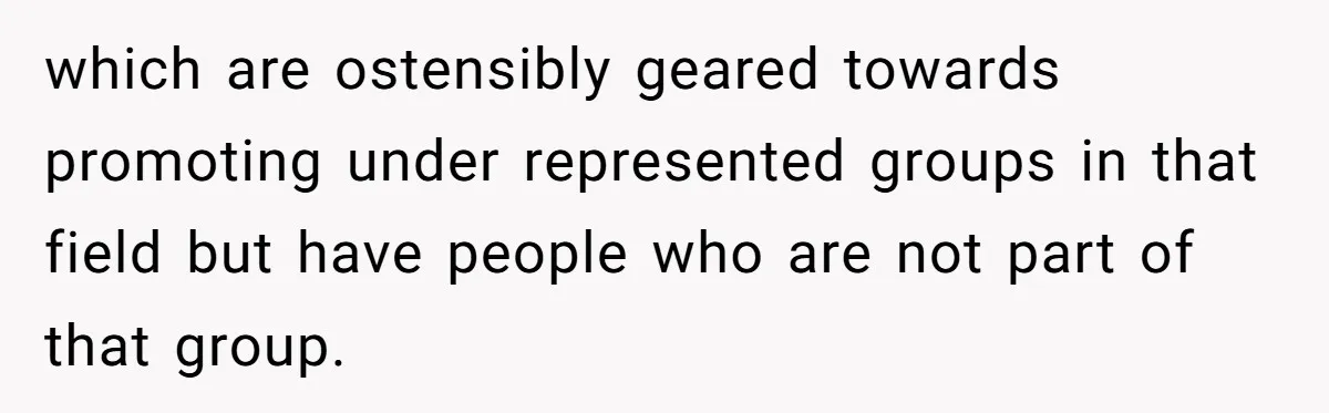 which are ostensibly geared towards promoting under represented groups in that field but have people who are not part of that group.