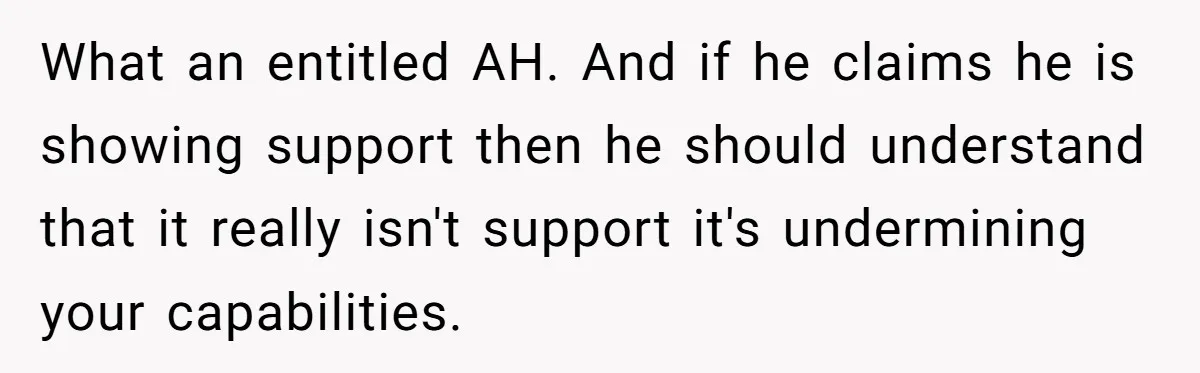 What an entitled AH. And if he claims he is showing support then he should understand that it really isn't support it's undermining your capabilities.